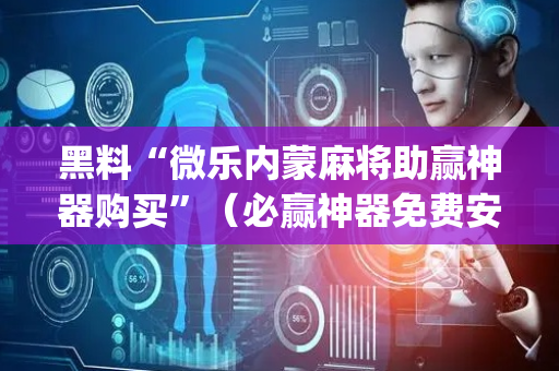黑料“微乐内蒙麻将助赢神器购买”（必赢神器免费安装)