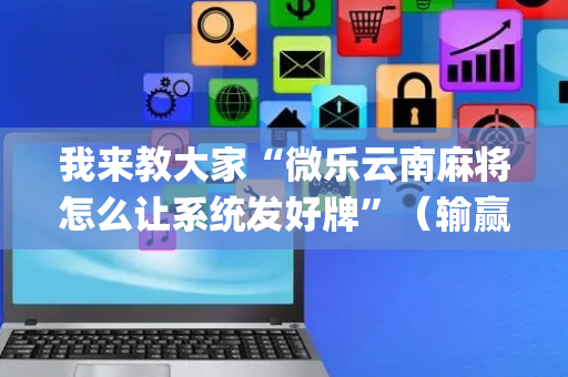 我来教大家“微乐云南麻将怎么让系统发好牌”（输赢有什么规律)