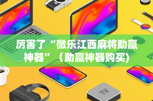 厉害了“微乐江西麻将助赢神器”（助赢神器购买)