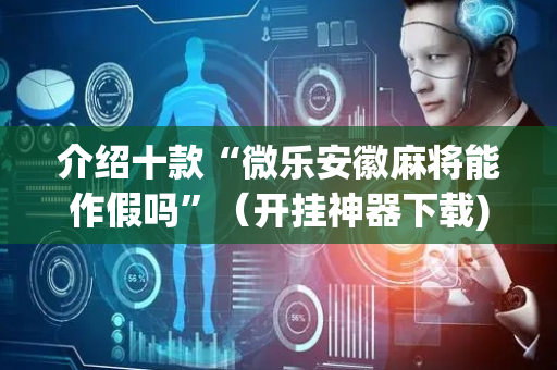 介绍十款“微乐安徽麻将能作假吗”（开挂神器下载)