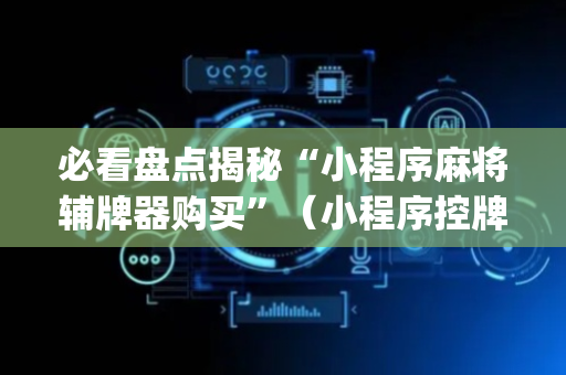 必看盘点揭秘“小程序麻将辅牌器购买”（小程序控牌器)