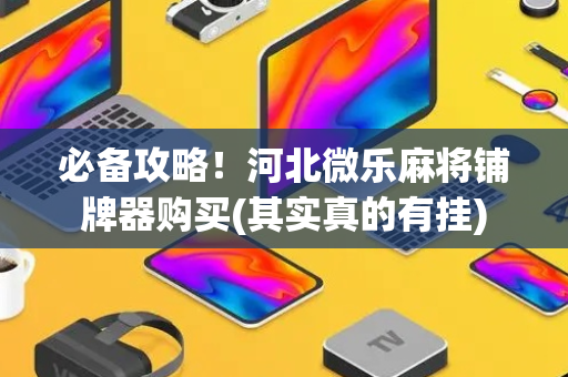 必备攻略！河北微乐麻将铺牌器购买(其实真的有挂)
