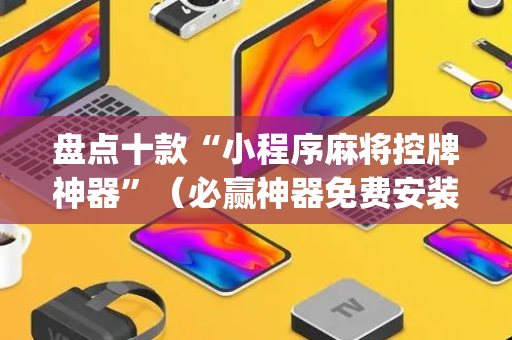 盘点十款“小程序麻将控牌神器”（必赢神器免费安装)