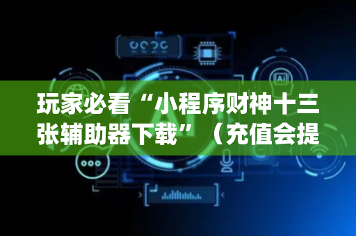 玩家必看“小程序财神十三张辅助器下载”（充值会提高胜率么)
