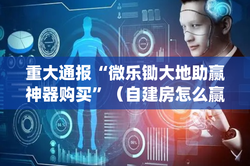 重大通报“微乐锄大地助赢神器购买”（自建房怎么赢)