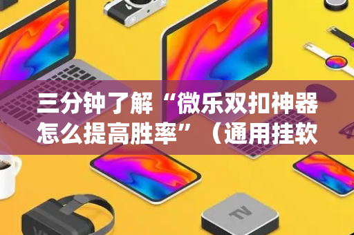 三分钟了解“微乐双扣神器怎么提高胜率”（通用挂软件多少钱)