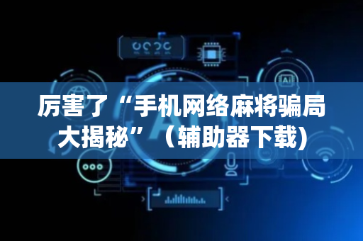 厉害了“手机网络麻将骗局大揭秘”（辅助器下载)