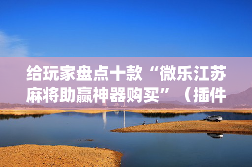 给玩家盘点十款“微乐江苏麻将助赢神器购买”（插件可信吗)