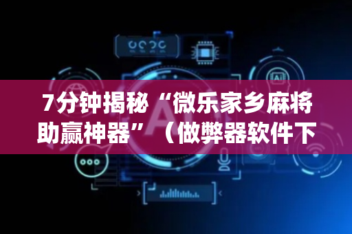 7分钟揭秘“微乐家乡麻将助赢神器”（做弊器软件下载)