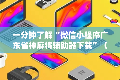 一分钟了解“微信小程序广东雀神麻将辅助器下载”（是否能开挂)