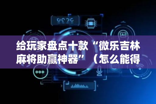 给玩家盘点十款“微乐吉林麻将助赢神器”（怎么能得到好牌)