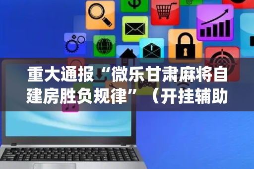 重大通报“微乐甘肃麻将自建房胜负规律”（开挂辅助器插件)