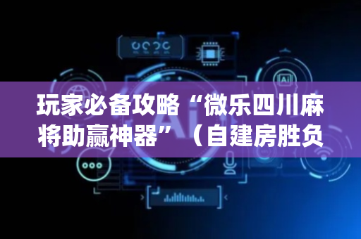 玩家必备攻略“微乐四川麻将助赢神器”（自建房胜负规律)