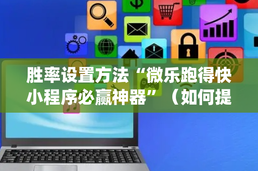 胜率设置方法“微乐跑得快小程序必赢神器”（如何提高胜率)