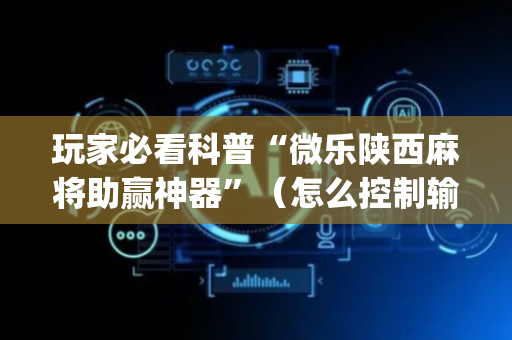 玩家必看科普“微乐陕西麻将助赢神器”（怎么控制输赢)