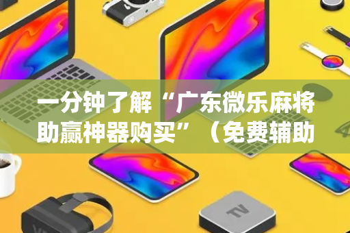 一分钟了解“广东微乐麻将助赢神器购买”（免费辅助)