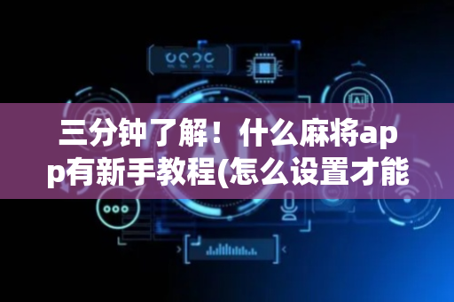 三分钟了解！什么麻将app有新手教程(怎么设置才能赢)