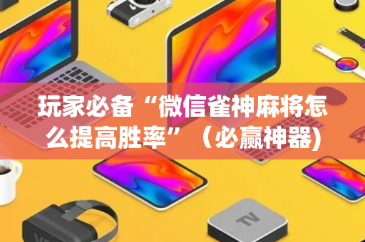 玩家必备“微信雀神麻将怎么提高胜率”（必赢神器)