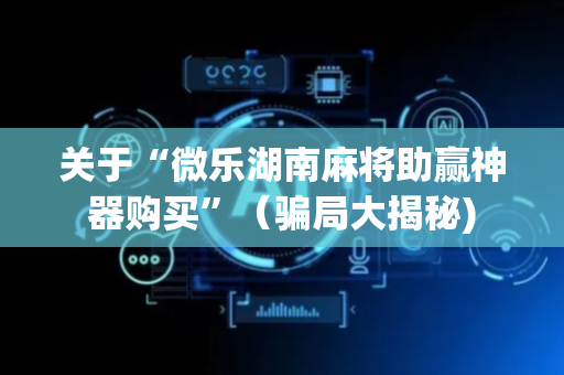 关于“微乐湖南麻将助赢神器购买”（骗局大揭秘)