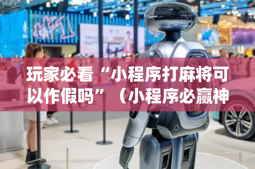 玩家必看“小程序打麻将可以作假吗”（小程序必赢神器)