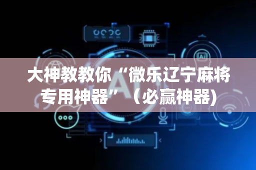 大神教教你“微乐辽宁麻将专用神器”（必赢神器)