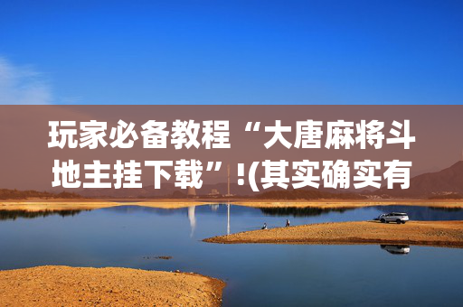 玩家必备教程“大唐麻将斗地主挂下载”!(其实确实有挂)-抖音