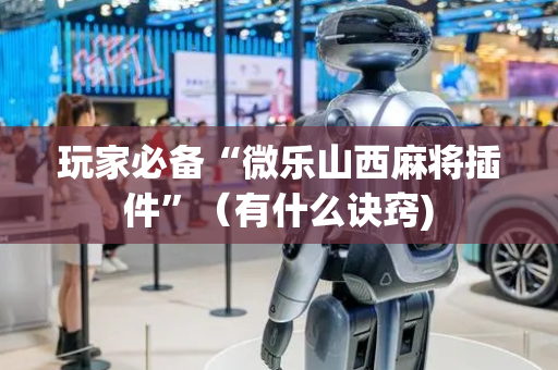 玩家必备“微乐山西麻将插件”（有什么诀窍)