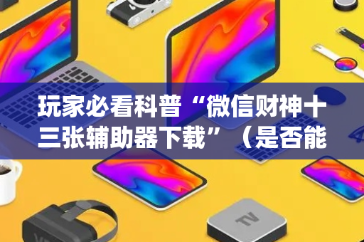 玩家必看科普“微信财神十三张辅助器下载”（是否能开挂)