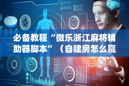 必备教程“微乐浙江麻将辅助器脚本”（自建房怎么赢)