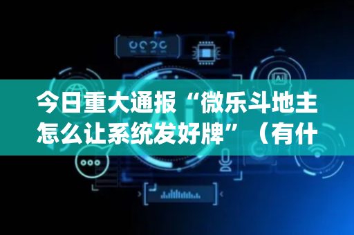 今日重大通报“微乐斗地主怎么让系统发好牌”（有什么规律)