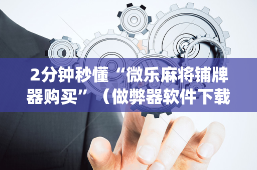2分钟秒懂“微乐麻将铺牌器购买”（做弊器软件下载)