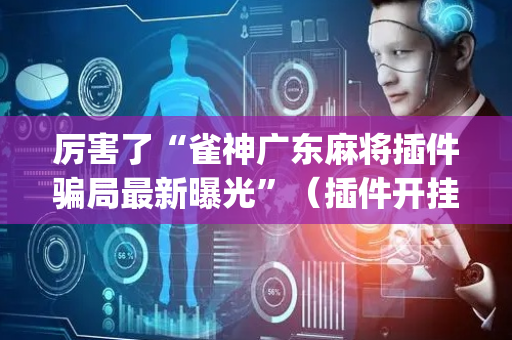 厉害了“雀神广东麻将插件骗局最新曝光”（插件开挂免费AI)