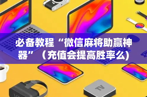 必备教程“微信麻将助赢神器”（充值会提高胜率么)