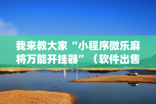 我来教大家“小程序微乐麻将万能开挂器”（软件出售)