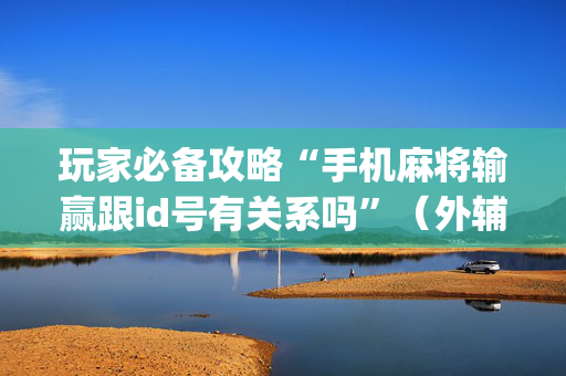 玩家必备攻略“手机麻将输赢跟id号有关系吗”（外辅工具)