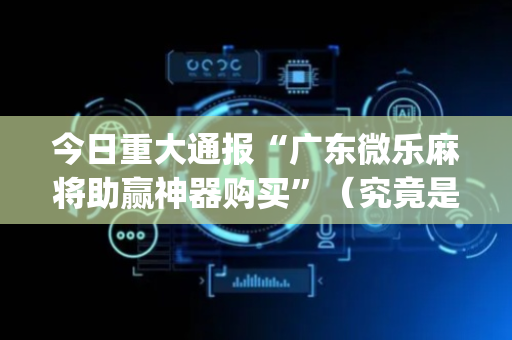 今日重大通报“广东微乐麻将助赢神器购买”（究竟是不是有挂)