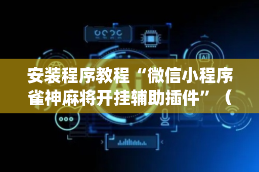 安装程序教程“微信小程序雀神麻将开挂辅助插件”（插件开挂免费AI)
