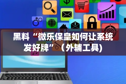 黑料“微乐保皇如何让系统发好牌”（外辅工具)