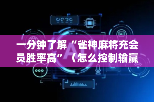 一分钟了解“雀神麻将充会员胜率高”（怎么控制输赢)