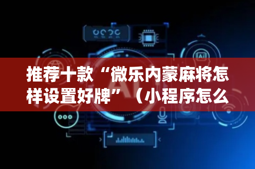 推荐十款“微乐内蒙麻将怎样设置好牌”（小程序怎么才会赢)