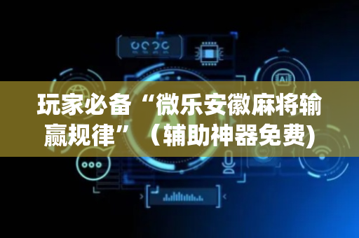 玩家必备“微乐安徽麻将输赢规律”（辅助神器免费)