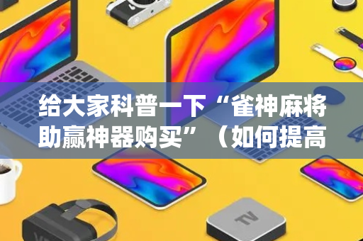 给大家科普一下“雀神麻将助赢神器购买”（如何提高胜率)
