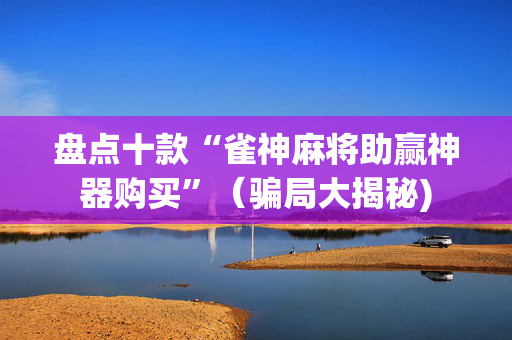盘点十款“雀神麻将助赢神器购买”（骗局大揭秘)