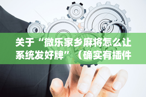 关于“微乐家乡麻将怎么让系统发好牌”（确实有插件吗)