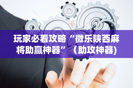 玩家必看攻略“微乐陕西麻将助赢神器”（助攻神器)