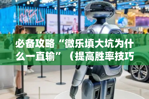 必备攻略“微乐填大坑为什么一直输”（提高胜率技巧)