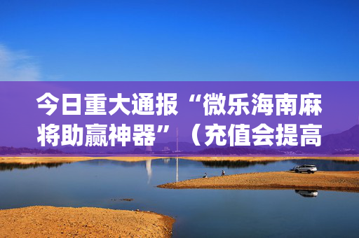 今日重大通报“微乐海南麻将助赢神器”（充值会提高胜率么)