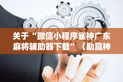 关于“微信小程序雀神广东麻将辅助器下载”（助赢神器购买)