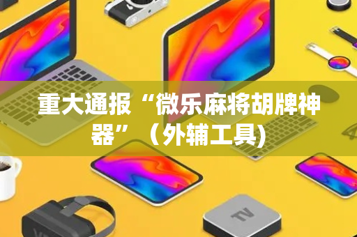 重大通报“微乐麻将胡牌神器”（外辅工具)
