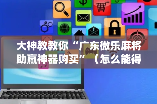 大神教教你“广东微乐麻将助赢神器购买”（怎么能得到好牌)